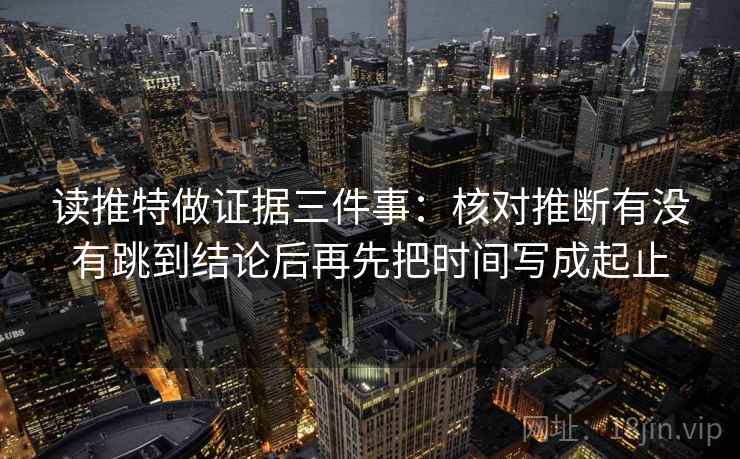 读推特做证据三件事：核对推断有没有跳到结论后再先把时间写成起止