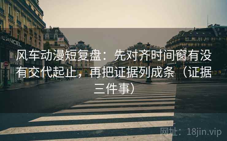 风车动漫短复盘：先对齐时间窗有没有交代起止，再把证据列成条（证据三件事）