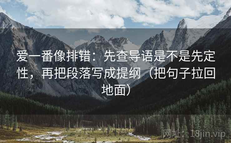爱一番像排错：先查导语是不是先定性，再把段落写成提纲（把句子拉回地面）