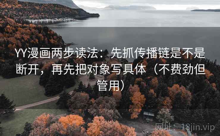 YY漫画两步读法：先抓传播链是不是断开，再先把对象写具体（不费劲但管用）