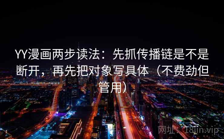 YY漫画两步读法：先抓传播链是不是断开，再先把对象写具体（不费劲但管用）