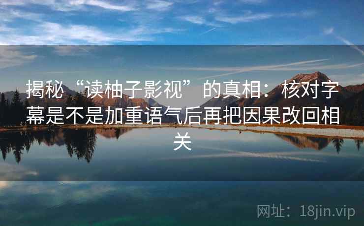 揭秘“读柚子影视”的真相：核对字幕是不是加重语气后再把因果改回相关