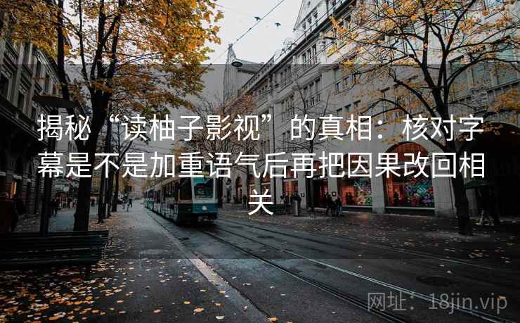 揭秘“读柚子影视”的真相：核对字幕是不是加重语气后再把因果改回相关