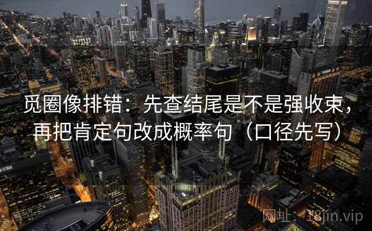 觅圈像排错：先查结尾是不是强收束，再把肯定句改成概率句（口径先写）