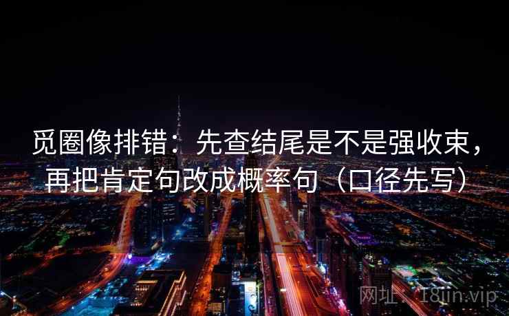 觅圈像排错：先查结尾是不是强收束，再把肯定句改成概率句（口径先写）