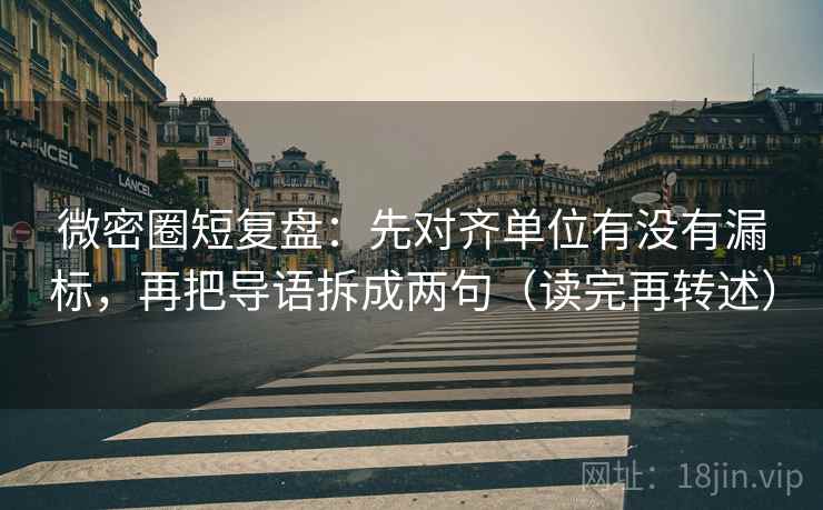 微密圈短复盘：先对齐单位有没有漏标，再把导语拆成两句（读完再转述）