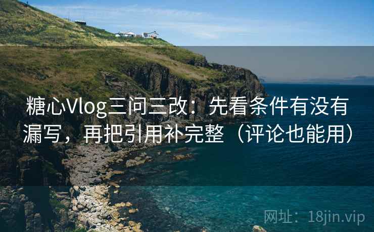 糖心Vlog三问三改：先看条件有没有漏写，再把引用补完整（评论也能用）