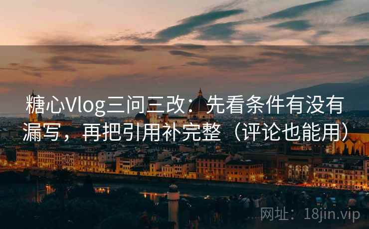 糖心Vlog三问三改：先看条件有没有漏写，再把引用补完整（评论也能用）