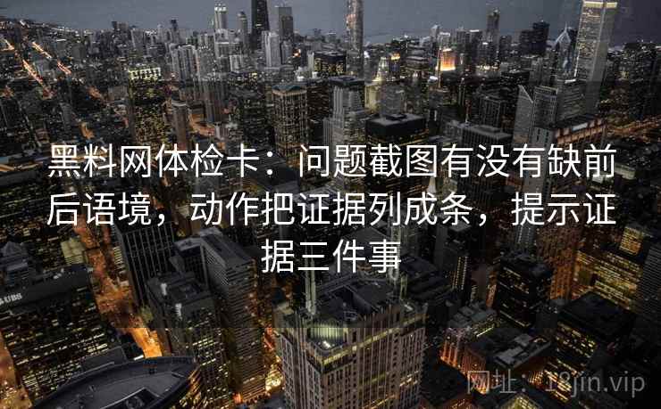 黑料网体检卡：问题截图有没有缺前后语境，动作把证据列成条，提示证据三件事