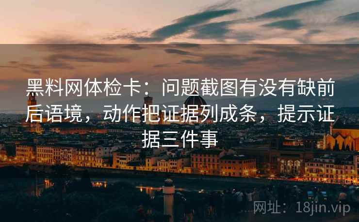 黑料网体检卡：问题截图有没有缺前后语境，动作把证据列成条，提示证据三件事