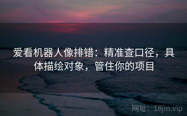 爱看机器人像排错：精准查口径，具体描绘对象，管住你的项目