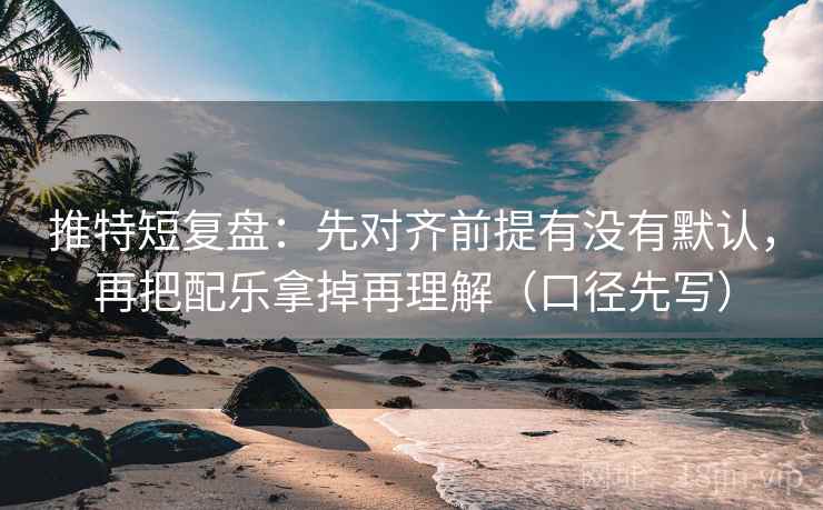 推特短复盘：先对齐前提有没有默认，再把配乐拿掉再理解（口径先写）
