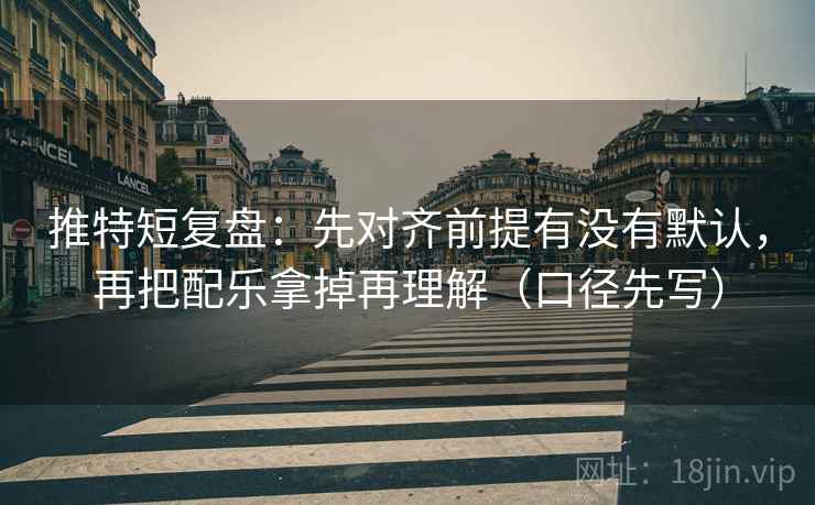 推特短复盘：先对齐前提有没有默认，再把配乐拿掉再理解（口径先写）