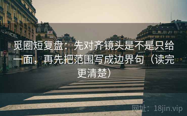 觅圈短复盘：先对齐镜头是不是只给一面，再先把范围写成边界句（读完更清楚）