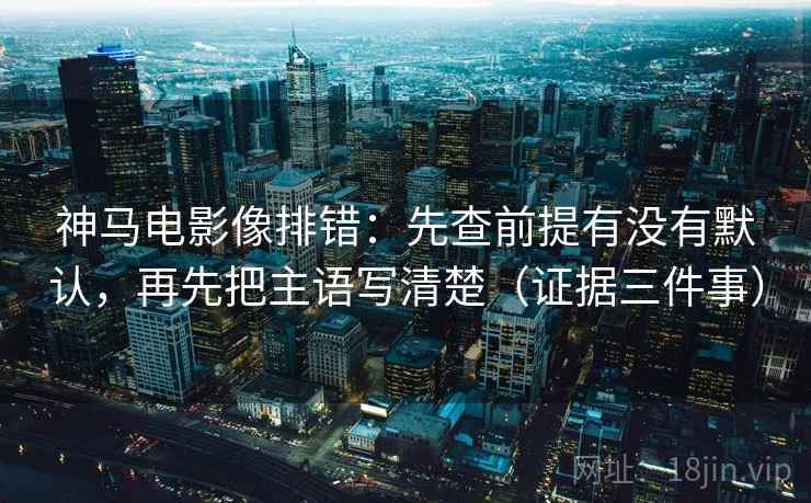 神马电影像排错：先查前提有没有默认，再先把主语写清楚（证据三件事）