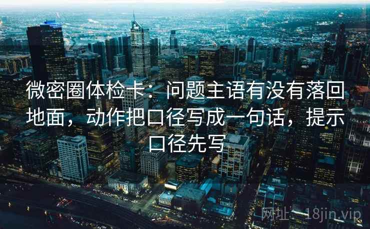 微密圈体检卡：问题主语有没有落回地面，动作把口径写成一句话，提示口径先写