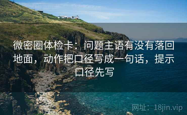 微密圈体检卡：问题主语有没有落回地面，动作把口径写成一句话，提示口径先写