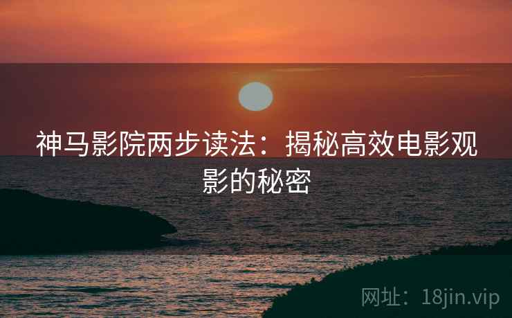 神马影院两步读法：揭秘高效电影观影的秘密