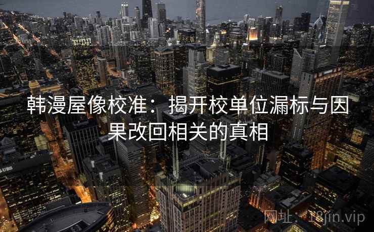 韩漫屋像校准：揭开校单位漏标与因果改回相关的真相